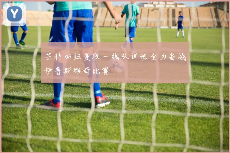 芒特回归曼联一线队训练全力备战伊普斯维奇比赛