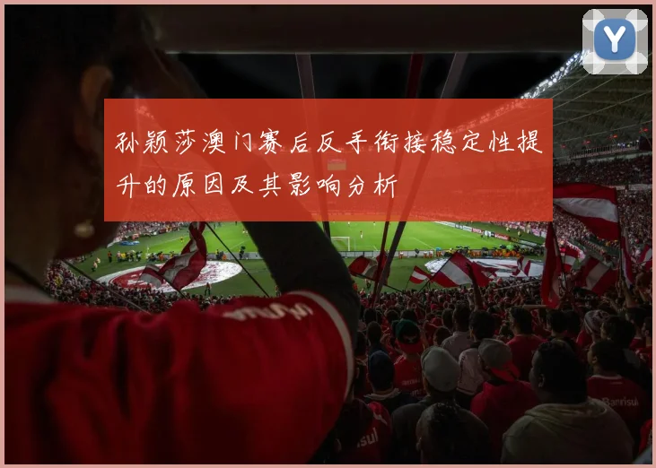 孙颖莎澳门赛后反手衔接稳定性提升的原因及其影响分析
