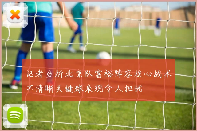 记者分析北京队富裕阵容核心战术不清晰关键球表现令人担忧
