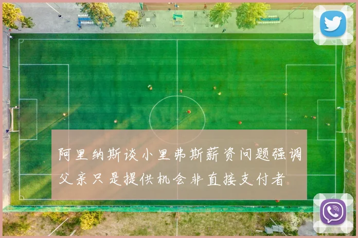 阿里纳斯谈小里弗斯薪资问题强调父亲只是提供机会非直接支付者