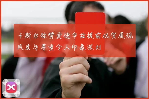 卡斯尔称赞爱德华兹提前祝贺展现风度与尊重令人印象深刻