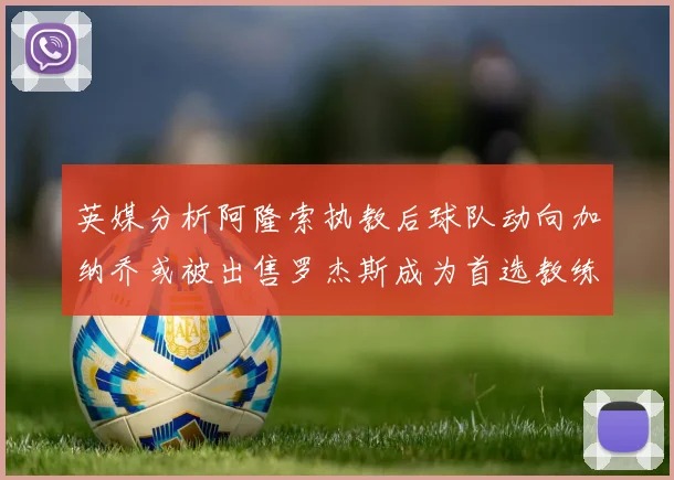 英媒分析阿隆索执教后球队动向加纳乔或被出售罗杰斯成为首选教练