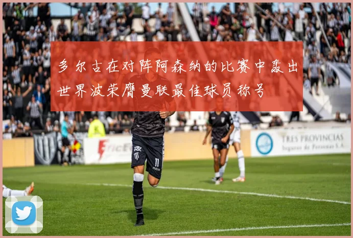 多尔古在对阵阿森纳的比赛中轰出世界波荣膺曼联最佳球员称号