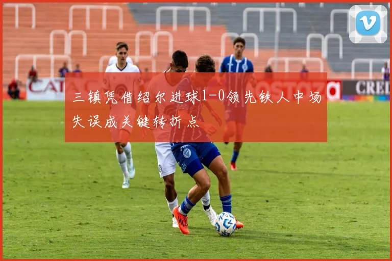 三镇凭借绍尔进球1-0领先铁人中场失误成关键转折点