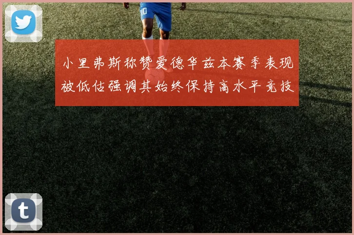 小里弗斯称赞爱德华兹本赛季表现被低估强调其始终保持高水平竞技状态